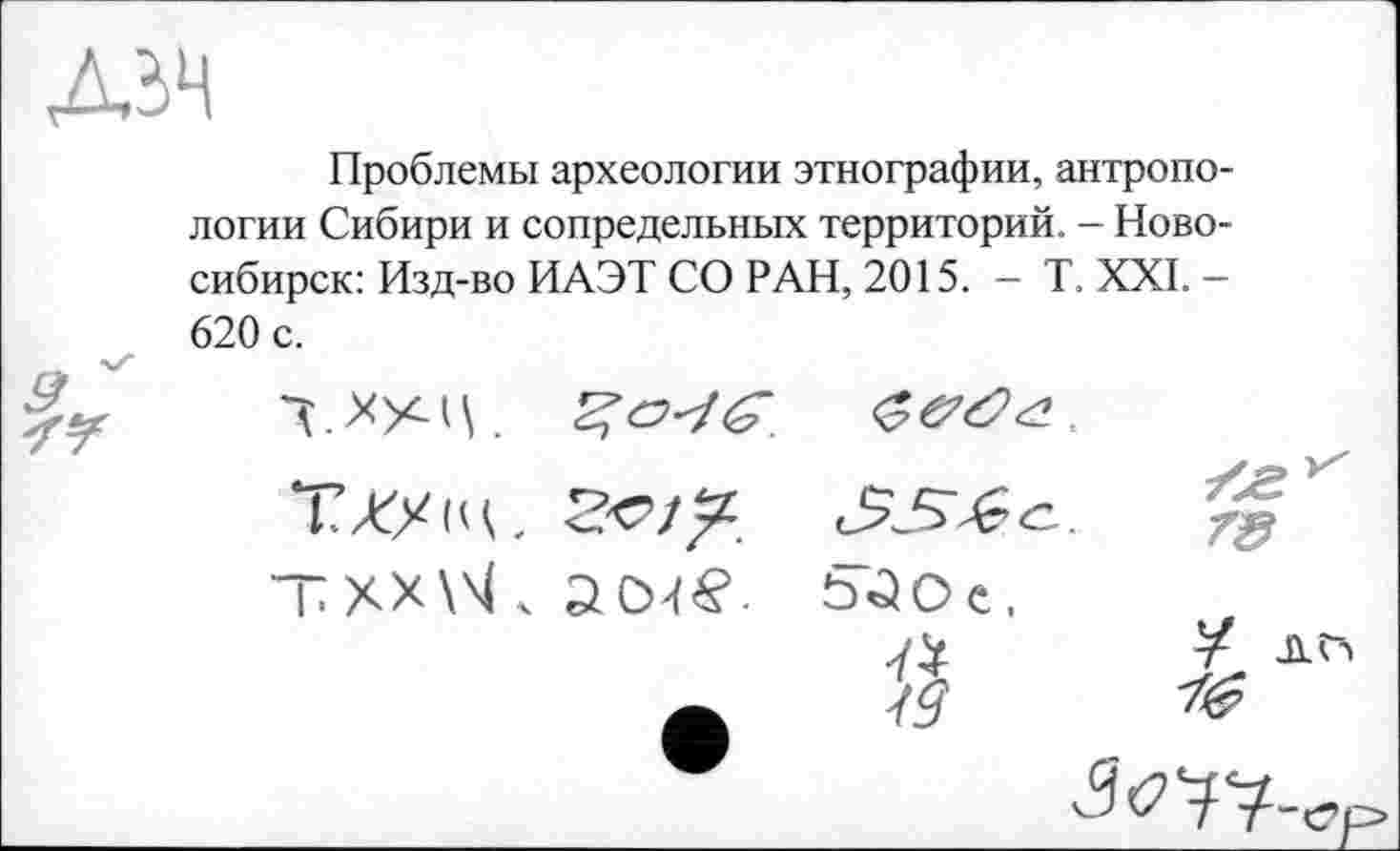 ﻿Проблемы археологии этнографии, антропологии Сибири и сопредельных территорий. - Новосибирск: Изд-во ИАЭТ СО РАН, 2015. - T. XXI. -620 с.
ТХХЩ,
txx\\L

78